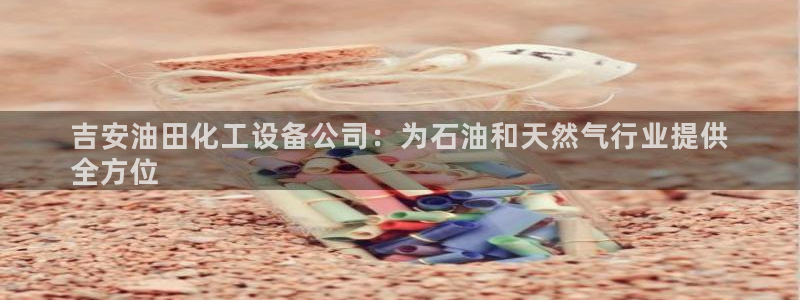 天辰平台用户登录入口网址：吉安油田化工设备公司：为