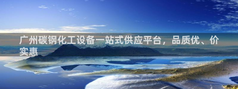 天辰会员注册链接怎么打开：广州碳钢化工设备一站式供应平台，品