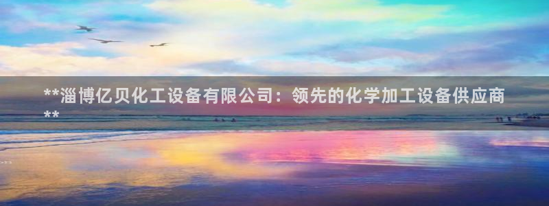 天辰平台用户登录失败怎么办：**淄博亿贝化工设备有