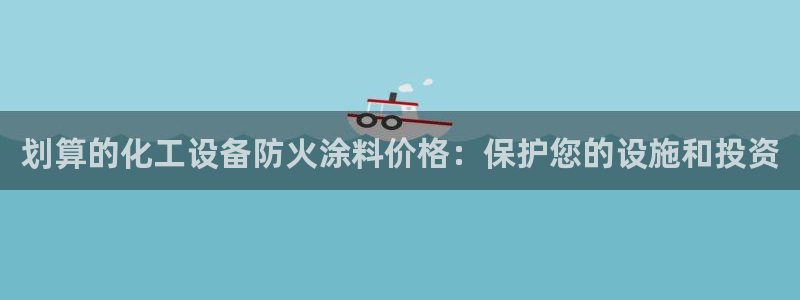 天辰平台用户登录不了怎么办：划算的化工设备防火涂料价格：保护