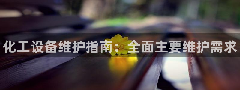 天辰平台会员有什么用啊：化工设备维护指南：全面主要