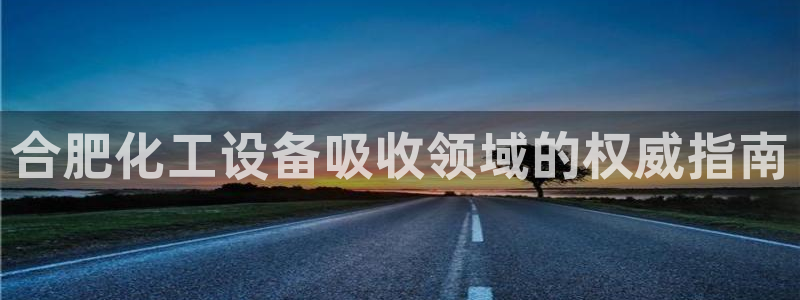 天辰平台登录地址在哪里改：合肥化工设备吸收领域的权