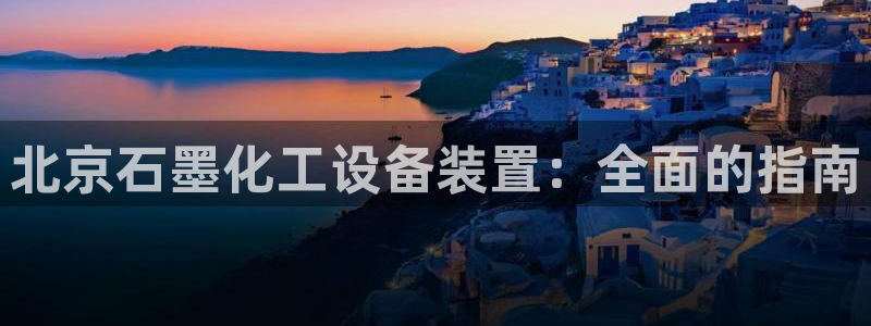 天辰平台怎么样退款：北京石墨化工设备装置：全面的指