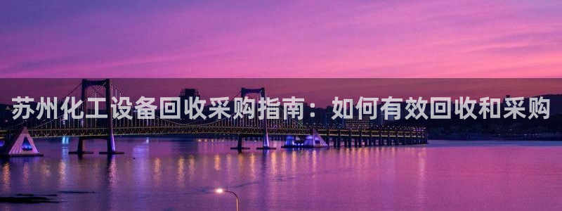 天辰娱乐平台账号注册地址是多少号：苏州化工设备回收采购指南：