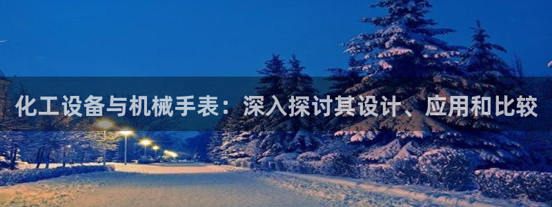 天辰平台登录地址在哪里看：化工设备与机械手表：深入