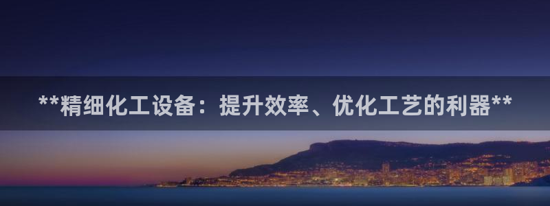 天辰娱乐平台代理是谁：**精细化工设备：提升效率、