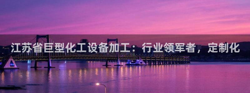 天辰平台怎么样可靠吗：江苏省巨型化工设备加工：行业领军者，定