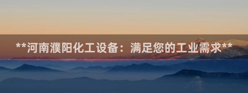 天辰平台会员有什么用：**河南濮阳化工设备：满足您的工业需求