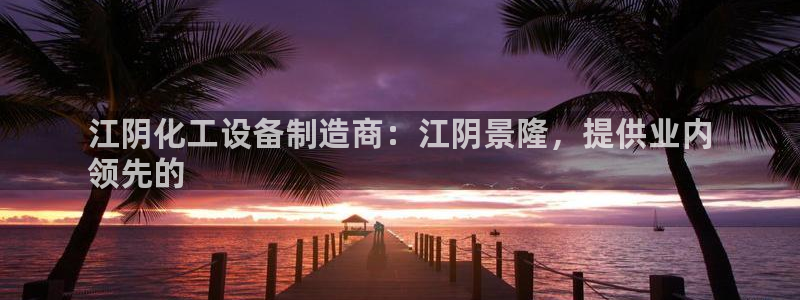 天辰平台辉 411o31 平台：江阴化工设备制造商：江阴景隆
