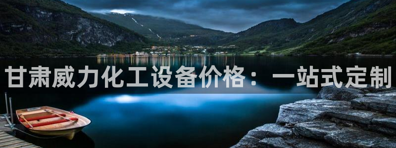 天辰平台用户登录不了：甘肃威力化工设备价格：一站式定制