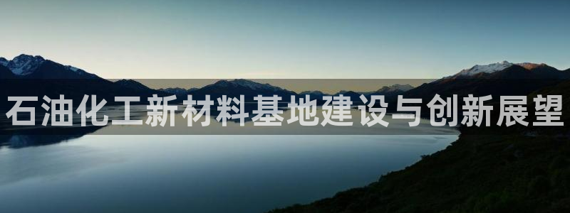 天辰平台财 5o69I7：石油化工新材料基地建设与